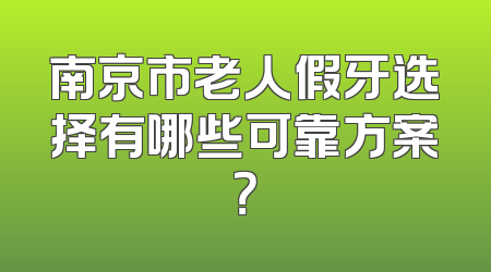 南京市老人假牙选择有哪些可靠方案？