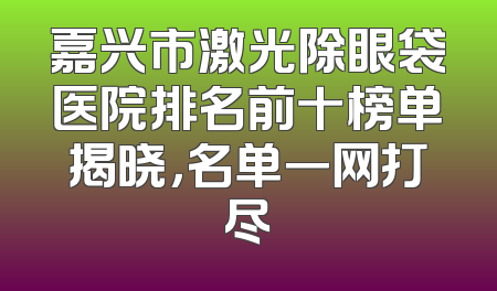 嘉兴市激光除眼袋医院排名前十榜单揭晓，名单一网打尽