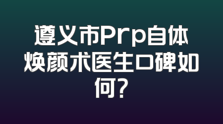 遵义市Prp自体焕颜术医生口碑如何？