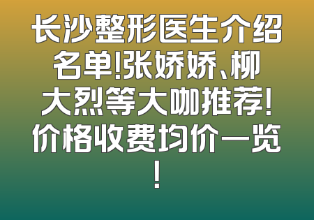长沙整形医生介绍名单！张娇娇、柳大烈等大咖推荐！价格收费均价一览！