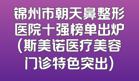锦州市朝天鼻整形医院十强榜单出炉（斯美诺医疗美容门诊特色突出）