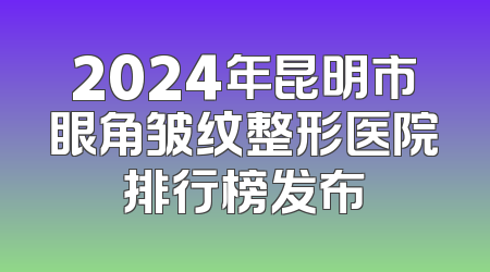 2024年昆明市眼角皱纹整形医院排行榜发布