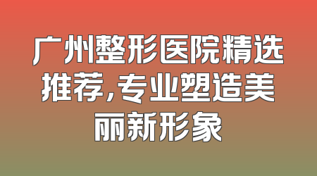 广州整形医院精选推荐，专业塑造美丽新形象