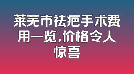 莱芜市祛疤手术费用一览，价格令人惊喜