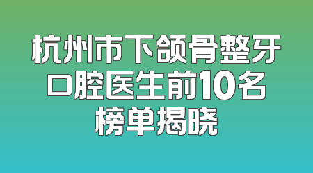 杭州市下颌骨整牙口腔医生前10名榜单揭晓