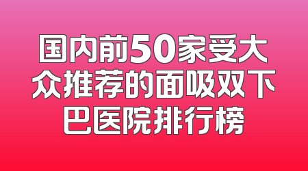 国内前50家受大众推荐的面吸双下巴医院排行榜