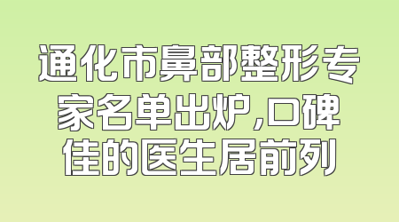 通化市鼻部整形专家名单出炉，口碑佳的医生居前列