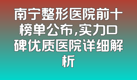 南宁整形医院前十榜单公布，实力口碑优质医院详细解析