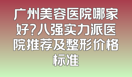 广州美容医院哪家好？八强实力派医院推荐及整形价格标准