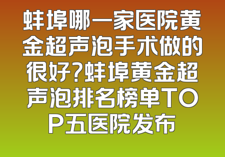 蚌埠哪一家医院黄金超声泡手术做的很好？蚌埠黄金超声泡排名榜单TOP五医院发布