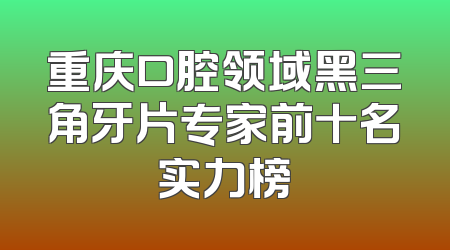 重庆口腔领域黑三角牙片专家前十名实力榜