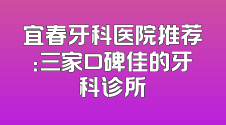 宜春牙科医院推荐：三家口碑佳的牙科诊所