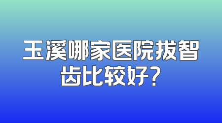 玉溪哪家医院拔智齿比较好？