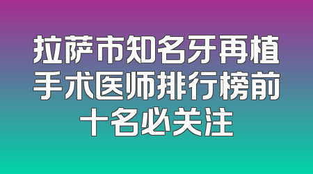 拉萨市知名牙再植手术医师排行榜前十名必关注