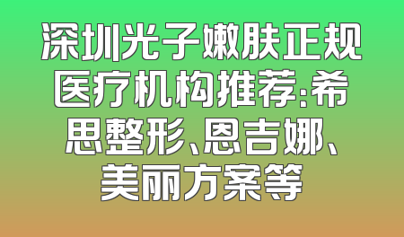 深圳光子嫩肤正规医疗机构推荐：希思整形、恩吉娜、美丽方案等