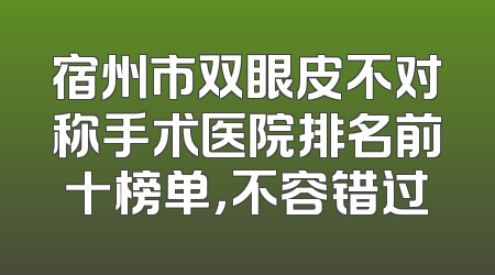 宿州市双眼皮不对称手术医院排名前十榜单，不容错过