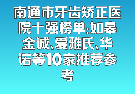 南通市牙齿矫正医院十强榜单：如皋金诚、爱雅氏、华诺等10家推荐参考