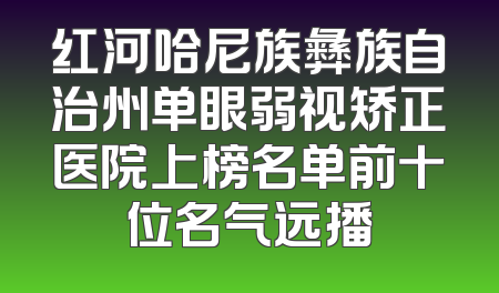 红河哈尼族彝族自治州单眼弱视矫正医院上榜名单前十位名气远播