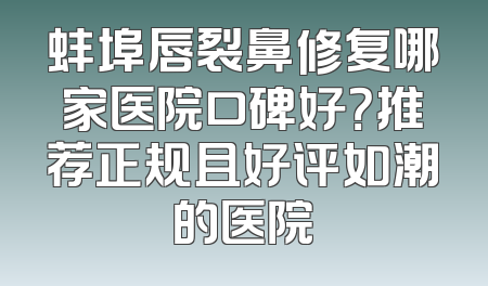 蚌埠唇裂鼻修复哪家医院口碑好？推荐正规且好评如潮的医院