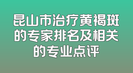 昆山市治疗黄褐斑的专家排名及相关的专业点评