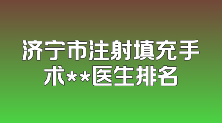 济宁市注射填充手术**医生排名