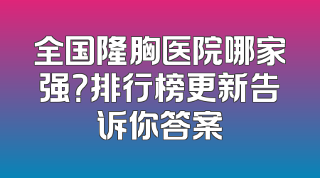 全国隆胸医院哪家强？排行榜更新告诉你答案
