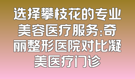 选择攀枝花的专业美容医疗服务：奇丽整形医院对比凝美医疗门诊