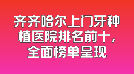 齐齐哈尔上门牙种植医院排名前十，全面榜单呈现