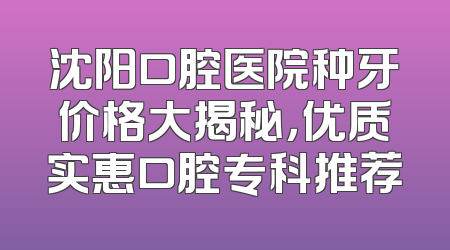 沈阳口腔医院种牙价格大揭秘，优质实惠口腔专科推荐