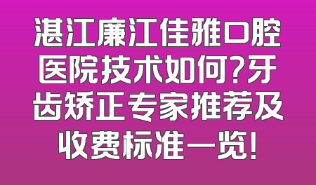 湛江廉江佳雅口腔医院技术如何？牙齿矫正专家推荐及收费标准一览！