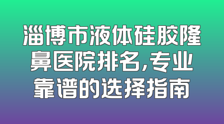 淄博市液体硅胶隆鼻医院排名，专业靠谱的选择指南