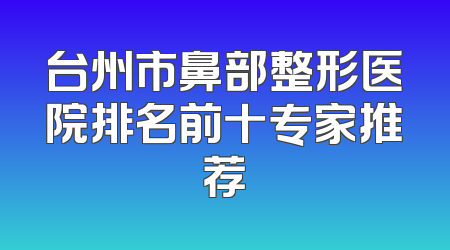 台州市鼻部整形医院排名前十专家推荐