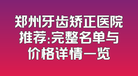 郑州牙齿矫正医院推荐：完整名单与价格详情一览