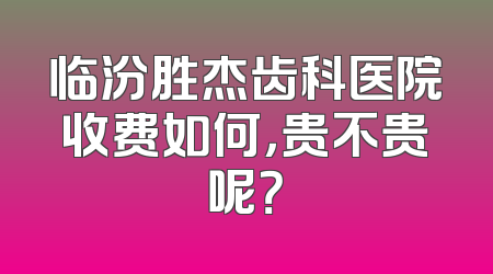 临汾胜杰齿科医院收费如何，贵不贵呢？