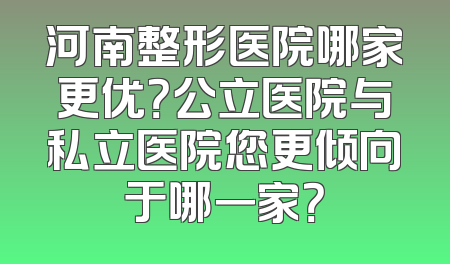 河南整形医院哪家更优？公立医院与私立医院您更倾向于哪一家？
