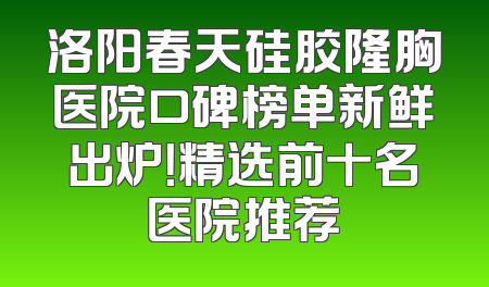 洛阳春天硅胶隆胸医院口碑榜单新鲜出炉！精选前十名医院推荐