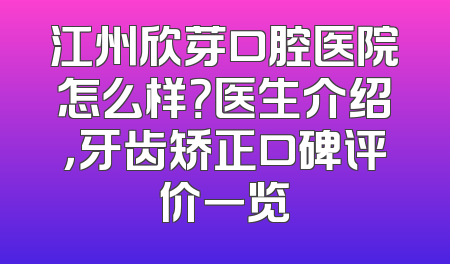 江州欣芽口腔医院怎么样？医生介绍，牙齿矫正口碑评价一览