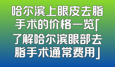 哈尔滨上眼皮去脂手术的价格一览「了解哈尔滨眼部去脂手术通常费用」