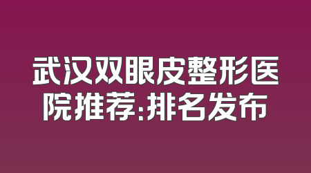 武汉双眼皮整形医院推荐：排名发布