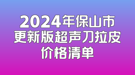 2024年保山市更新版超声刀拉皮价格清单