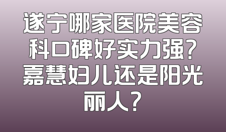 遂宁哪家医院美容科口碑好实力强？嘉慧妇儿还是阳光丽人？