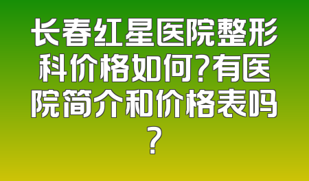 长春红星医院整形科价格如何？有医院简介和价格表吗？