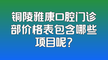 铜陵雅康口腔门诊部价格表包含哪些项目呢？