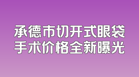 承德市切开式眼袋手术价格全新曝光