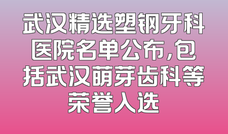 武汉精选塑钢牙科医院名单公布，包括武汉萌芽齿科等荣誉入选