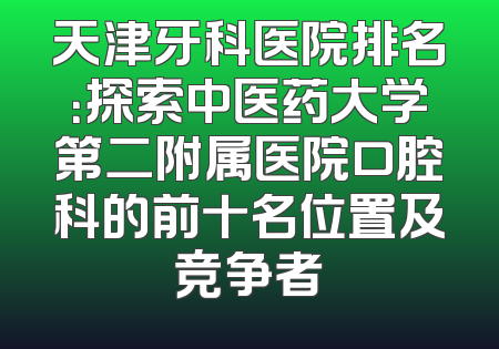 天津牙科医院排名：探索中医药大学第二附属医院口腔科的前十名位置及竞争者