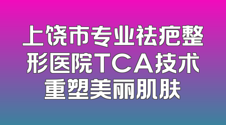 上饶市专业祛疤整形医院TCA技术重塑美丽肌肤