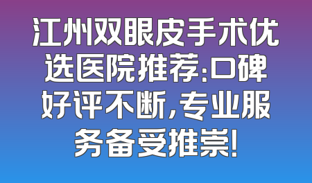 江州双眼皮手术优选医院推荐：口碑好评不断，专业服务备受推崇！