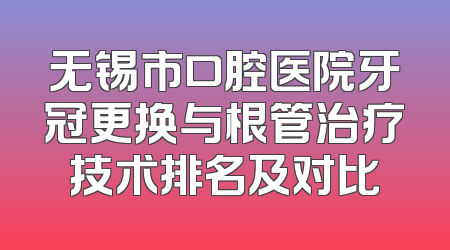 无锡市口腔医院牙冠更换与根管治疗技术排名及对比