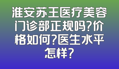淮安苏王医疗美容门诊部正规吗？价格如何？医生水平怎样？